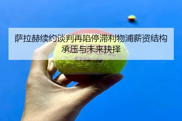 萨拉赫续约谈判再陷停滞利物浦薪资结构承压与未来抉择（LEYU.COMapp）