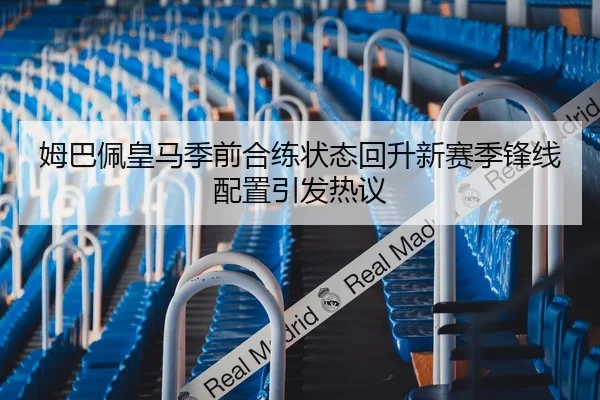 姆巴佩皇马季前合练状态回升新赛季锋线配置引发热议 - LEYU.COMapp