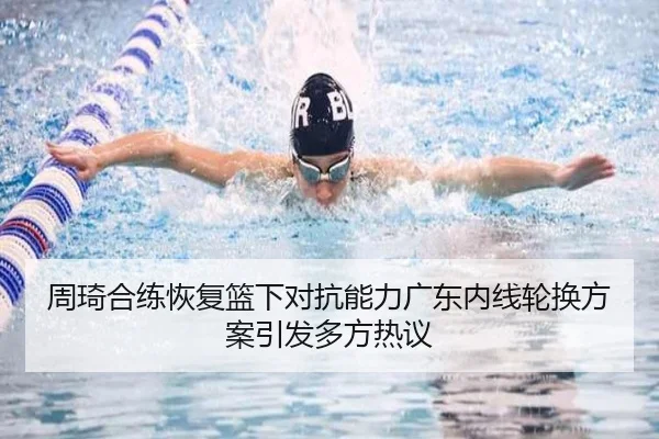周琦合练恢复篮下对抗能力广东内线轮换方案引发多方热议（LEYU.COMapp）