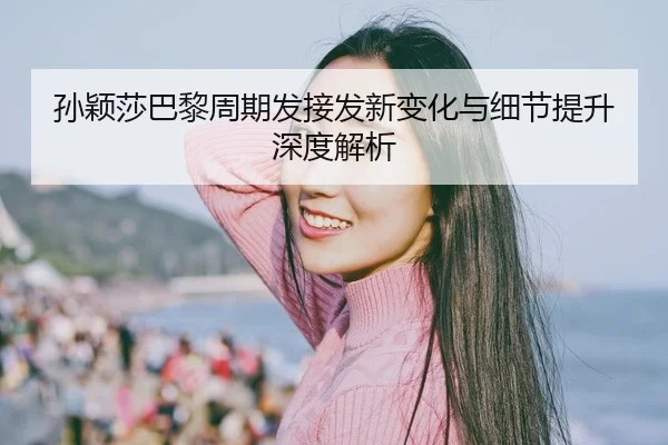 孙颖莎巴黎周期发接发新变化与细节提升深度解析（LEYU.COMapp）