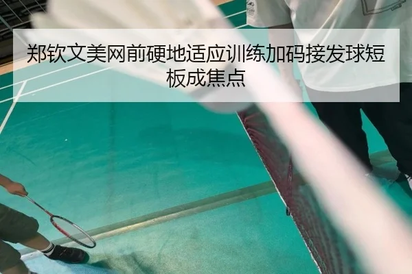 郑钦文美网前硬地适应训练加码接发球短板成焦点（LEYU.COMapp）
