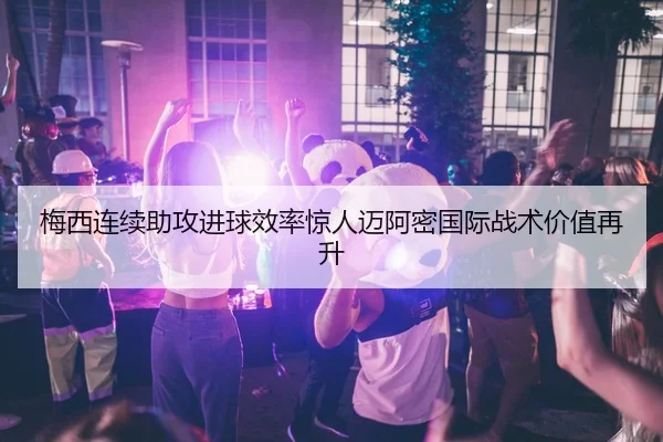 梅西连续助攻进球效率惊人迈阿密国际战术价值再升（LEYU.COMapp）