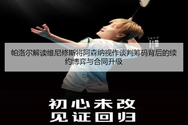 帕洛尔解读维尼修斯将阿森纳视作谈判筹码背后的续约博弈与合同升级（LEYU.COMapp）