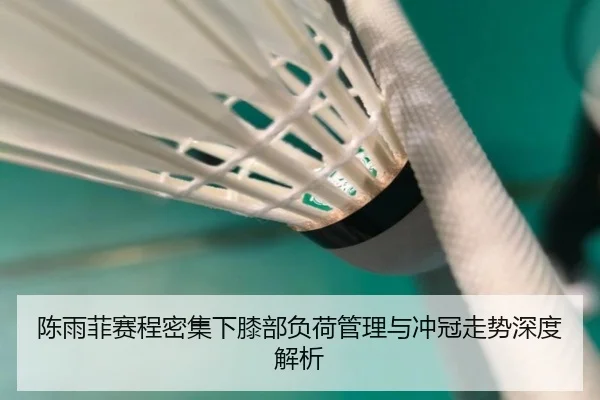 陈雨菲赛程密集下膝部负荷管理与冲冠走势深度解析 | LEYU.COMapp
