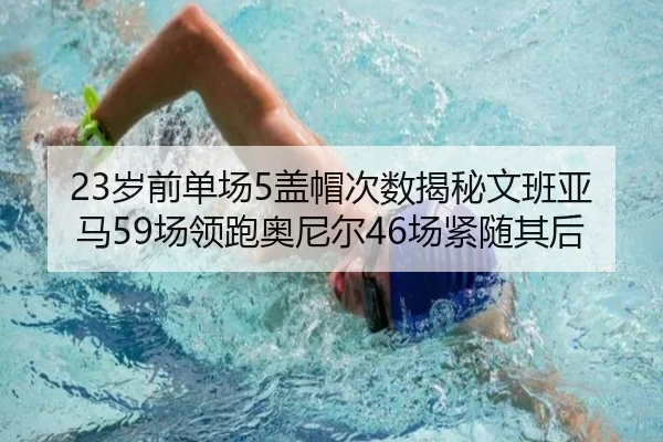 23岁前单场5盖帽次数揭秘文班亚马59场领跑奥尼尔46场紧随其后（LEYU.COMapp）