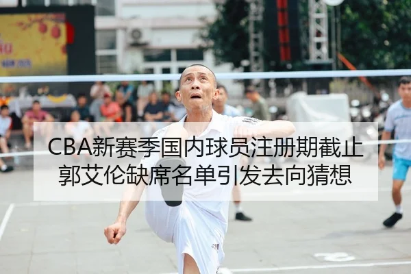 CBA新赛季国内球员注册期截止郭艾伦缺席名单引发去向猜想（LEYU.COMapp）