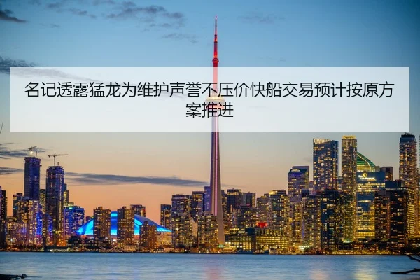 名记透露猛龙为维护声誉不压价快船交易预计按原方案推进（LEYU.COMapp）